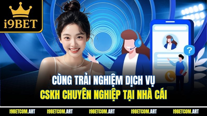 Cùng trải nghiệm dịch vụ CSKH chuyên nghiệp tại nhà cái