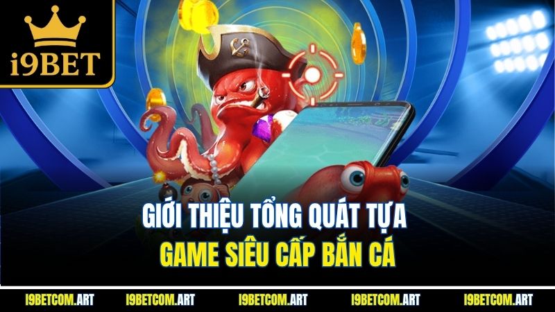 gioi-thieu-tong-quat-tua-game-sieu-cap-ban-ca
