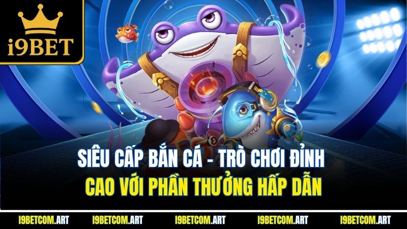 sieu-cap-ban-ca-tro-choi-dinh-cao-voi-phan-thuong-hap-dan