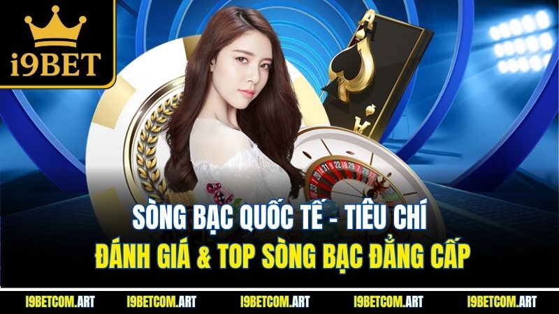 Sòng Bạc Quốc Tế | Tiêu Chí Đánh Giá & Top Sòng Bạc Đẳng Cấp