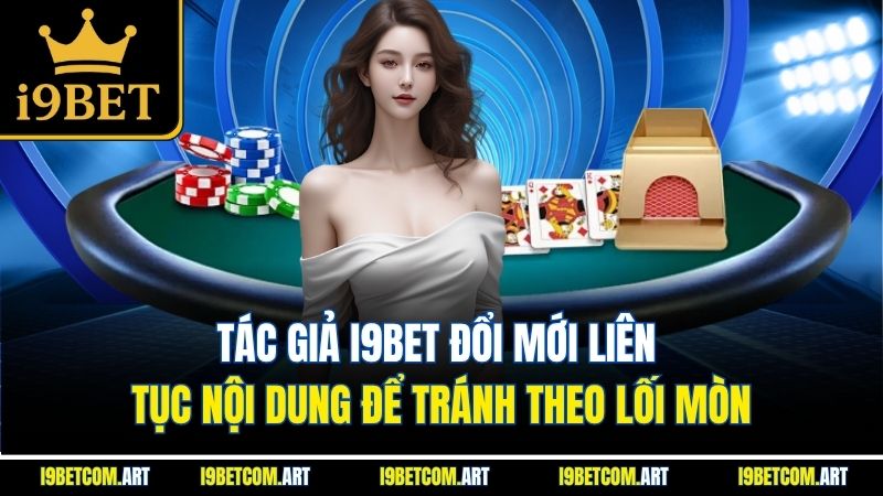 Tác giả I9BET đổi mới liên tục nội dung để tránh theo lối mòn